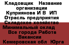 Кладовщик › Название организации ­ Куприянова И.В, ИП › Отрасль предприятия ­ Складское хозяйство › Минимальный оклад ­ 1 - Все города Работа » Вакансии   . Кемеровская обл.,Юрга г.